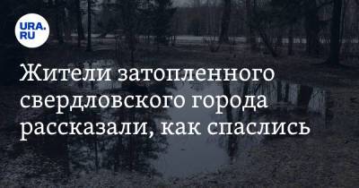 Жители затопленного свердловского города рассказали, как спаслись. «Думал, утонем» - ura.news