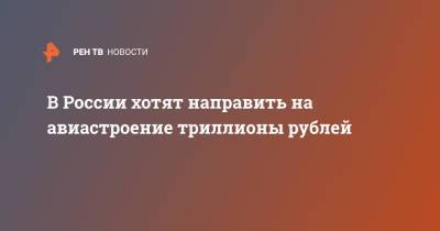 В России хотят направить на авиастроение триллионы рублей - ren.tv - Россия