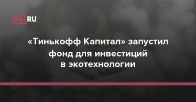 «Тинькофф Капитал» запустил фонд для инвестиций в экотехнологии - rb.ru