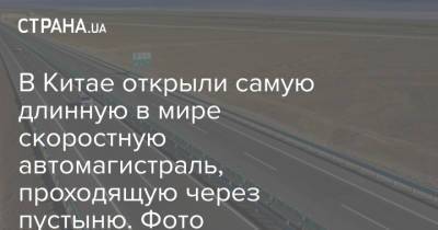 В Китае открыли самую длинную в мире скоростную автомагистраль, проходящую через пустыню. Фото - strana.ua - Китай - Украина - Пекин - Монголия - район Синьцзян-Уйгурский