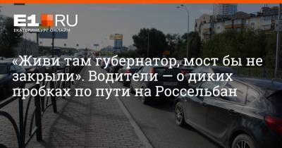 Филипп Сапегин - «Живи там губернатор, мост бы не закрыли». Водители — о диких пробках по пути на Россельбан - e1.ru - Екатеринбург