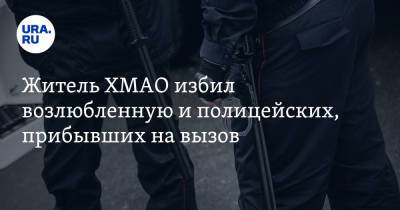 Житель ХМАО избил возлюбленную и полицейских, прибывших на вызов - ura.news - Россия - Югра