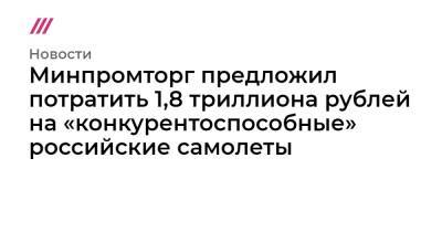 Минпромторг предложил потратить 1,8 триллиона рублей на «конкурентоспособные» российские самолеты - tvrain.ru