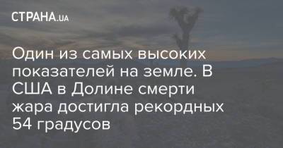Один из самых высоких показателей на земле. В США в Долине смерти жара достигла рекордных 54 градусов - strana.ua - США - Украина