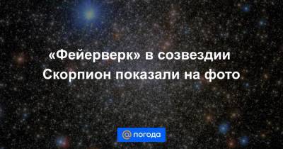 «Фейерверк» в созвездии Скорпион показали на фото - news.mail.ru