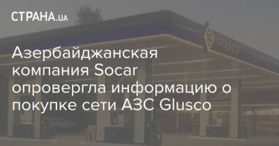Виктор Медведчук - Азербайджанская компания Socar опровергла информацию о покупке сети АЗС Glusco - strana.ua - Украина - Азербайджан