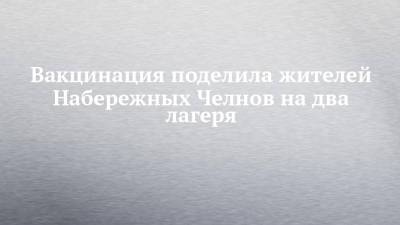 Вакцинация поделила жителей Набережных Челнов на два лагеря - chelny-izvest.ru - Набережные Челны