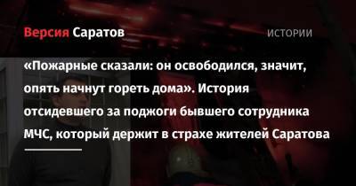 «Пожарные сказали: он освободился, значит, опять начнут гореть дома». История отсидевшего за поджоги бывшего сотрудника МЧС, который держит в страхе жителей Саратова - nversia.ru - Саратов