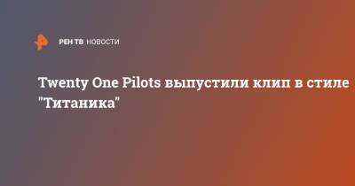 Twenty One Pilots выпустили клип в стиле "Титаника" - ren.tv