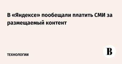 В «Яндексе» пообещали платить СМИ за размещаемый контент - vedomosti.ru