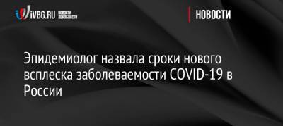 Эпидемиолог назвала сроки нового всплеска заболеваемости COVID-19 в России - ivbg.ru - Россия - Украина - Санкт-Петербург