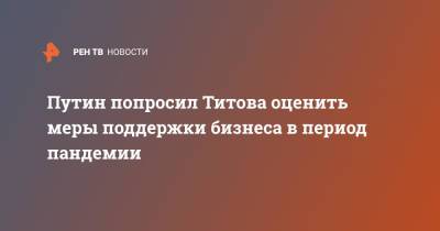 Владимир Путин - Борис Титов - Путин попросил Титова оценить меры поддержки бизнеса в период пандемии - ren.tv - Москва - Россия
