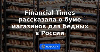Сергей Ломакин - Financial Times рассказала о буме магазинов для бедных в России - news.mail.ru - Россия