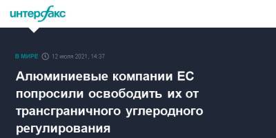 Алюминиевые компании ЕС попросили освободить их от трансграничного углеродного регулирования - interfax.ru - Москва