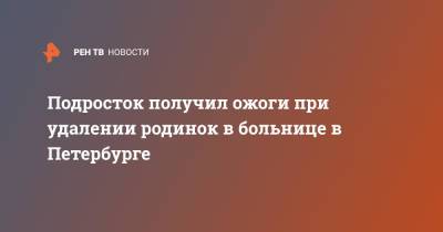 Подросток получил ожоги при удалении родинок в больнице в Петербурге - ren.tv - Санкт-Петербург