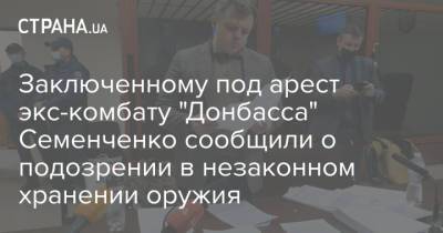 Семен Семенченко - Заключенному под арест экс-комбату "Донбасса" Семенченко сообщили о подозрении в незаконном хранении оружия - strana.ua - Украина - Донбасс