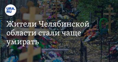 Жители Челябинской области стали чаще умирать - ura.news - Россия - Челябинская обл.