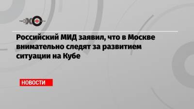 Мария Захарова - Российский МИД заявил, что в Москве внимательно следят за развитием ситуации на Кубе - echo.msk.ru - Москва - Россия - Куба - Гавана