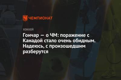 Гончар — о ЧМ: поражение с Канадой стало очень обидным. Надеюсь, с произошедшим разберутся - championat.com - Россия - Канада