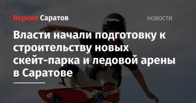 Власти начали подготовку к строительству новых скейт-парка и ледовой арены в Саратове - nversia.ru - Саратов