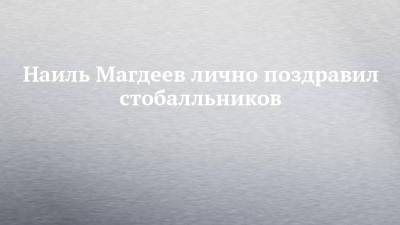 Наиль Магдеев - Наиль Магдеев лично поздравил стобалльников - chelny-izvest.ru - Набережные Челны