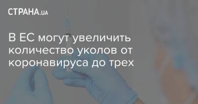 В ЕС могут увеличить количество уколов от коронавируса до трех - strana.ua - США - Украина - Израиль