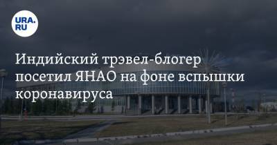 Блогер - Индийский трэвел-блогер посетил ЯНАО на фоне вспышки коронавируса - ura.news - Индия - Салехард - окр. Янао