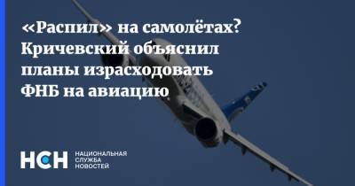 Никита Кричевский - «Распил» на самолётах? Кричевский объяснил планы израсходовать ФНБ на авиацию - nsn.fm