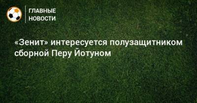 Перу - «Зенит» интересуется полузащитником сборной Перу Йотуном - bombardir.ru - Бразилия - Перу