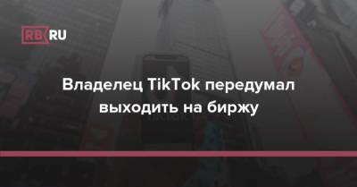 Владелец TikTok передумал выходить на биржу - rb.ru - Китай