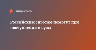 Алексей Комиссаров - Российским сиротам помогут при поступлении в вузы - ren.tv - Россия