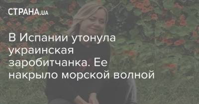 В Испании утонула украинская заробитчанка. Ее накрыло морской волной - strana.ua - Украина - Испания - Мадрид - Тернопольская обл.