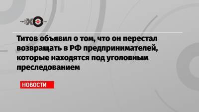 Борис Титов - Титов объявил о том, что он перестал возвращать в РФ предпринимателей, которые находятся под уголовным преследованием - echo.msk.ru - Россия - Лондон