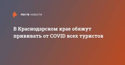 В Краснодарском крае обяжут прививать от COVID всех туристов - ren.tv - Краснодарский край