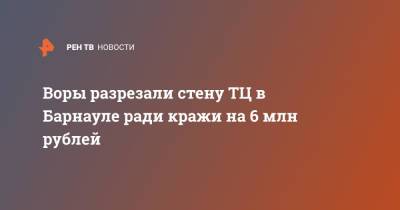 Воры разрезали стену ТЦ в Барнауле ради кражи на 6 млн рублей - ren.tv - Барнаул