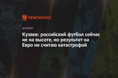 Далер Кузяев - На Евро - Кузяев: российский футбол сейчас не на высоте, но результат на Евро не считаю катастрофой - championat.com - Россия