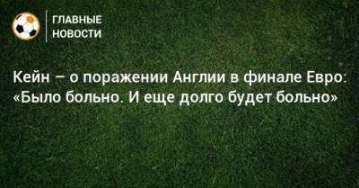 Гарри Кейн - Кейн – о поражении Англии в финале Евро: «Было больно. И еще долго будет больно» - bombardir.ru - Англия - Италия