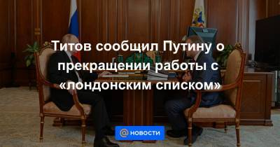 Владимир Путин - Борис Титов - Титов сообщил Путину о прекращении работы с «лондонским списком» - news.mail.ru - Россия