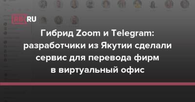 Гибрид Zoom и Telegram: разработчики из Якутии сделали сервис для перевода фирм в виртуальный офис - rb.ru - Россия - респ. Саха