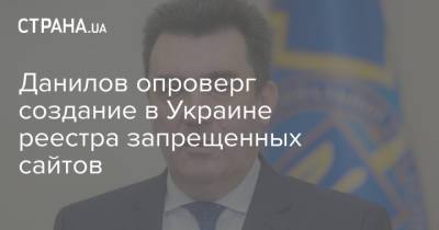 Данилов опроверг создание в Украине реестра запрещенных сайтов - strana.ua - Украина - Снбо