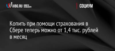 Копить при помощи страхования в Сбере теперь можно от 1,4 тыс. рублей в месяц - ivbg.ru - Украина