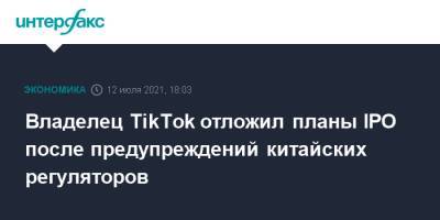 Владелец TikTok отложил планы IPO после предупреждений китайских регуляторов - interfax.ru - Москва - Китай - США - Гонконг