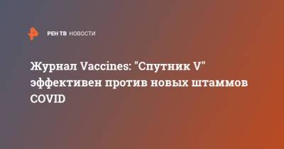 Н.Ф.Гамалея - Журнал Vaccines: "Спутник V" эффективен против новых штаммов COVID - ren.tv - Москва - Россия