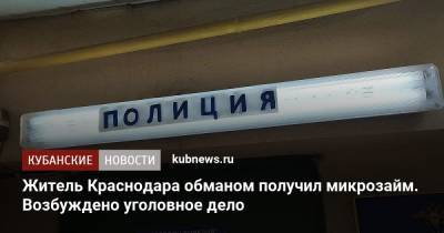 Житель Краснодара обманом получил микрозайм. Возбуждено уголовное дело - kubnews.ru - Краснодарский край - Краснодар
