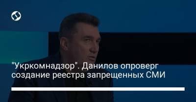 Алексей Данилов - "Укркомнадзор". Данилов опроверг создание реестра запрещенных СМИ - liga.net - Украина