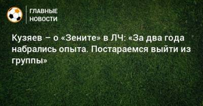 Далер Кузяев - Кузяев – о «Зените» в ЛЧ: «За два года набрались опыта. Постараемся выйти из группы» - bombardir.ru - Россия - Санкт-Петербург