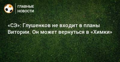 Максим Глушенков - Руй Витория - «СЭ»: Глушенков не входит в планы Витории. Он может вернуться в «Химки» - bombardir.ru