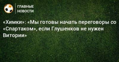 Максим Глушенков - Роман Терюшков - Руй Витория - «Химки»: «Мы готовы начать переговоры со «Спартаком», если Глушенков не нужен Витории» - bombardir.ru