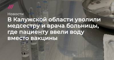 Владислав Шапша - В Калужской области уволили медсестру и врача больницы, где пациенту ввели воду вместо вакцины - tvrain.ru - Калужская обл.