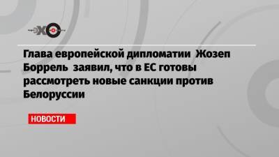 Жозеп Боррель - Глава европейской дипломатии Жозеп Боррель заявил, что в ЕС готовы рассмотреть новые санкции против Белоруссии - echo.msk.ru - Белоруссия - Польша - Литва - Минск